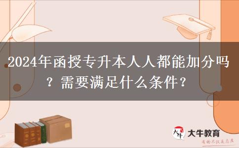 2024年函授專升本人人都能加分嗎？需要滿足什么條件？