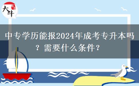 中專學歷能報2024年成考專升本嗎？需要什么條件