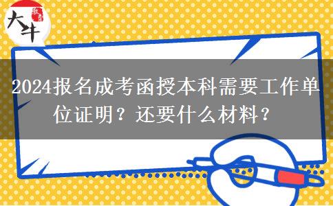 2024報(bào)名成考函授本科需要工作單位證明？還要什么材料？