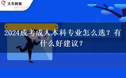 2024成考成人本科專(zhuān)業(yè)怎么選？有什么好建議？