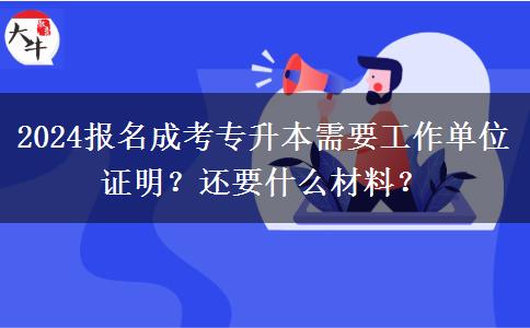 2024報名成考專升本需要工作單位證明？還要什么材料？