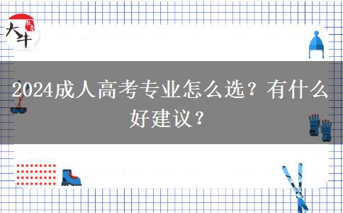 2024成人高考專業(yè)怎么選？有什么好建議？