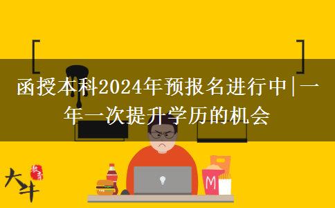 函授本科2024年預(yù)報(bào)名進(jìn)行中|一年一次提升學(xué)歷的機(jī)會(huì)