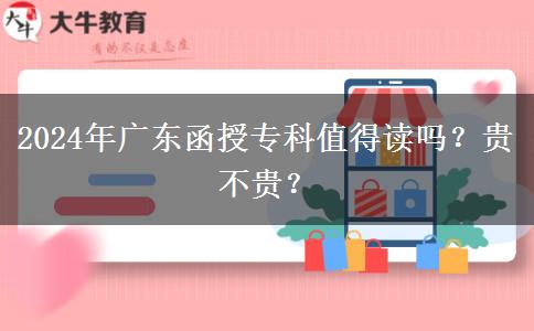 2024年廣東函授?？浦档米x嗎？貴不貴？