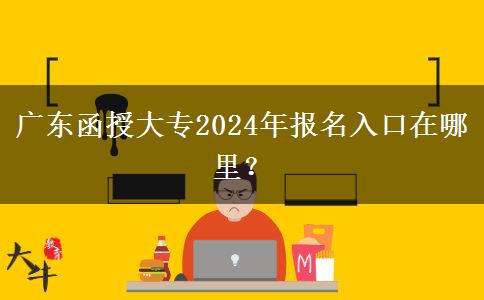 廣東函授大專2024年報名入口在哪里？