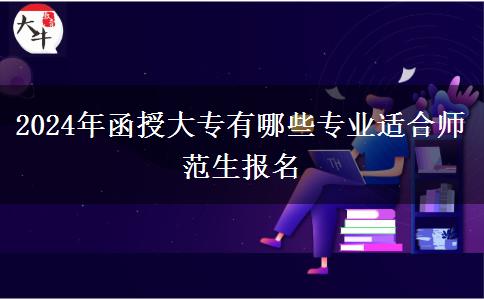 2024年函授大專有哪些專業(yè)適合師范生報名