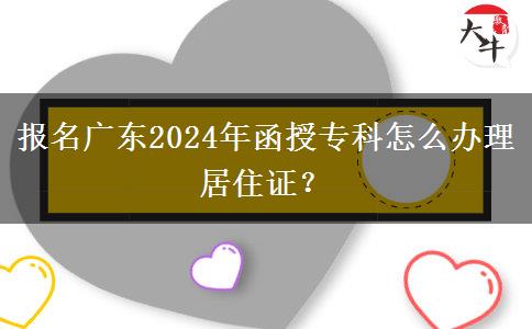 報名廣東2024年函授?？圃趺崔k理居住證？