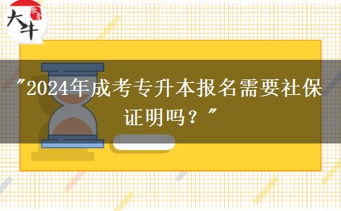 2024年成考專升本報名需要社保證明嗎？