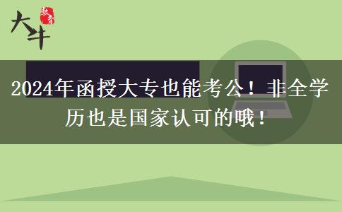 2024年函授大專也能考公！非全學(xué)歷也是國家認可的哦！