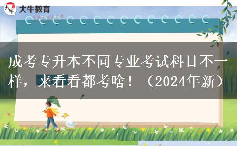 成考專升本不同專業(yè)考試科目不一樣，來看看都考啥?。?024年新）