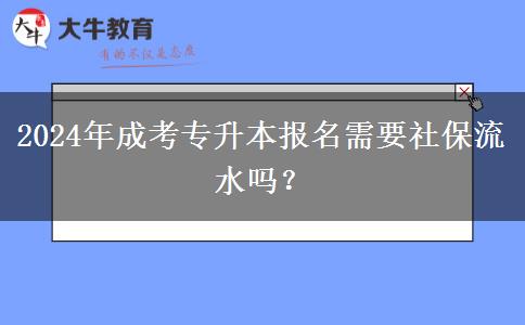 2024年成考專升本報名需要社保流水嗎？