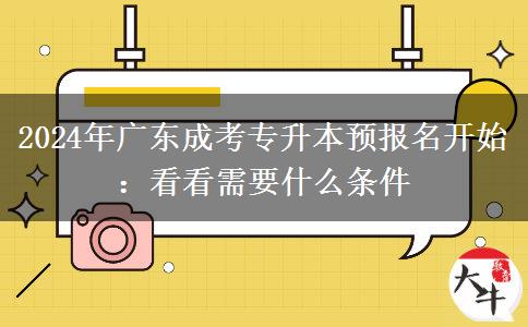 2024年廣東成考專升本預(yù)報名開始：看看需要什么條件