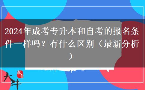 成考專升本和自考的報名條件一樣嗎？有什么區(qū)別（2024年最新分析）