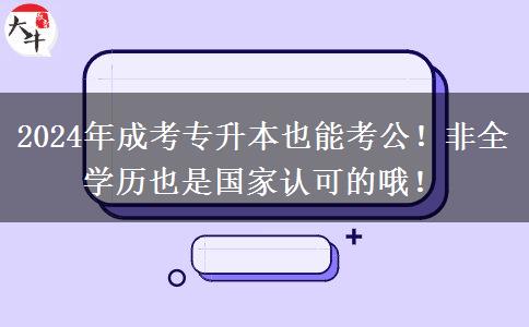 成考專升本也能考公！非全學(xué)歷也是國家認(rèn)可的哦！