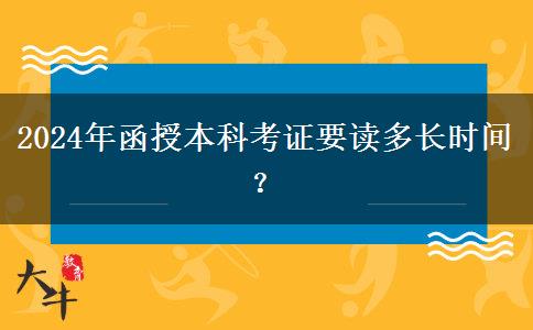 2024年函授本科考證要讀多長時間？