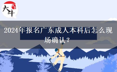 2024年報(bào)名廣東成人本科后怎么現(xiàn)場(chǎng)確認(rèn)？