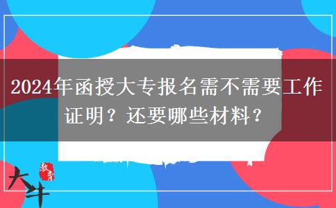 2024年函授大專報(bào)名需不需要工作證明？還要哪些材料？