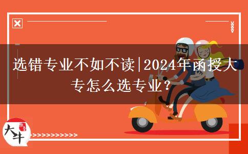 選錯(cuò)專業(yè)不如不讀|2024年函授大專怎么選專業(yè)？