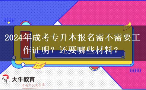 2024年成考專升本報名需不需要工作證明？還要哪些材料？