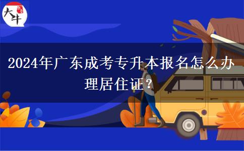 2024年廣東成考專升本報名怎么辦理居住證？