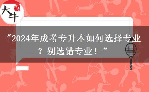 選錯專業(yè)不如不讀|2024年成考專升本怎么選專業(yè)？