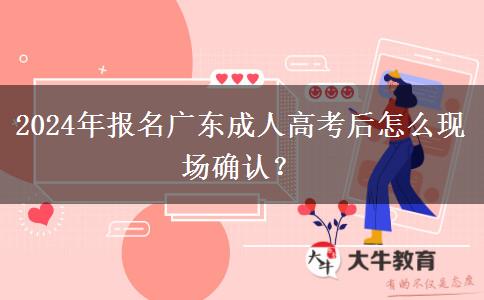 2024年報(bào)名廣東成人高考后怎么現(xiàn)場確認(rèn)？