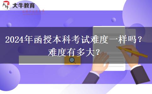 2024年函授本科考試難度一樣嗎？難度有多大？