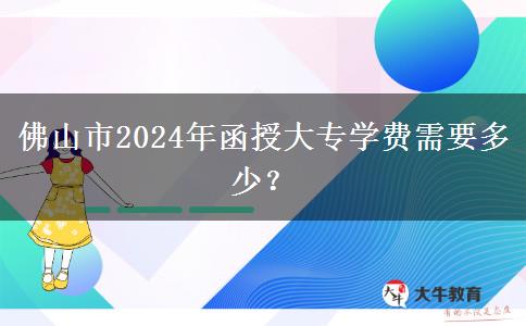 佛山市2024年函授大專學費需要多少？