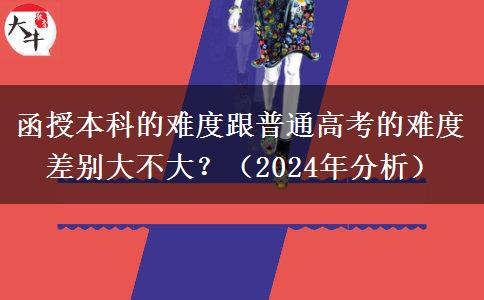 函授本科的難度跟普通高考的難度差別大不大？（2024年分析）