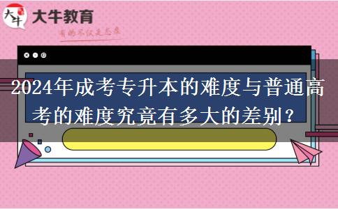 成考專升本的難度跟普通高考的難度差別大不大？（2024年分析）