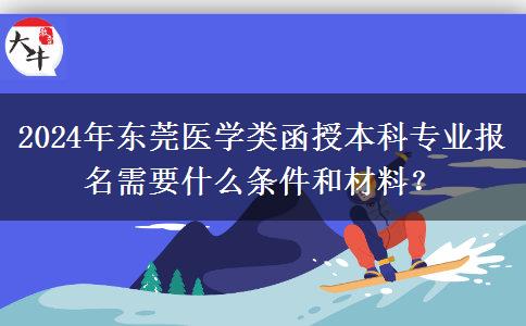 2024年?yáng)|莞醫(yī)學(xué)類函授本科專業(yè)報(bào)名需要什么條件和材料？