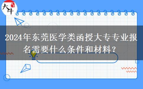 2024年東莞醫(yī)學類函授大專專業(yè)報名需要什么條件和材料？