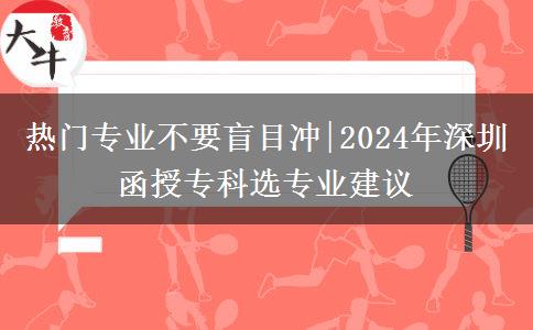 熱門(mén)專(zhuān)業(yè)不要盲目沖|2024年深圳函授專(zhuān)科選專(zhuān)業(yè)建議