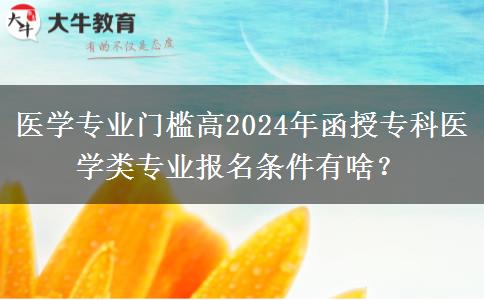 醫(yī)學(xué)專(zhuān)業(yè)門(mén)檻高2024年函授專(zhuān)科醫(yī)學(xué)類(lèi)專(zhuān)業(yè)報(bào)名條件有啥？