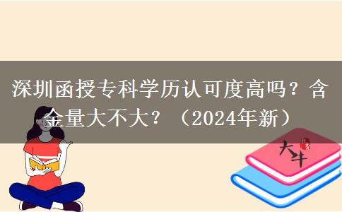 深圳函授?？茖W(xué)歷認(rèn)可度高嗎？含金量大不大？（2024年新）