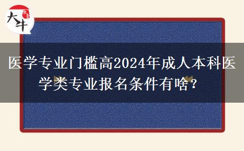 醫(yī)學專業(yè)門檻高2024年成人本科醫(yī)學類專業(yè)報名條件有啥？