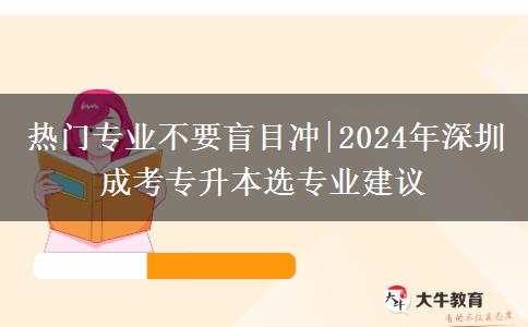 熱門專業(yè)不要盲目沖|2024年深圳成考專升本選專業(yè)