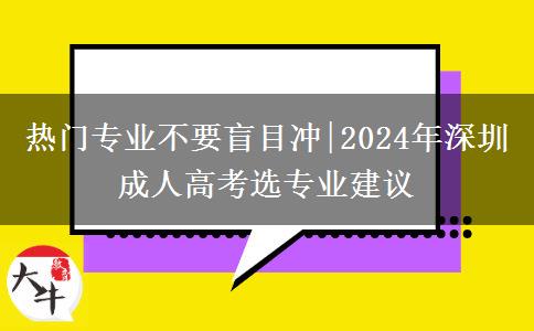 熱門專業(yè)不要盲目沖|2024年深圳成人高考選專業(yè)建議