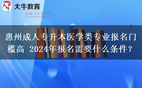 惠州成人專升本醫(yī)學(xué)類專業(yè)報(bào)名門檻高 2024年報(bào)名需要什么條件？