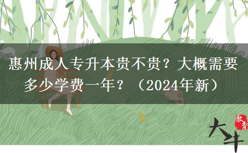 惠州成人專升本貴不貴？大概需要多少學(xué)費(fèi)一年？（2024年新）