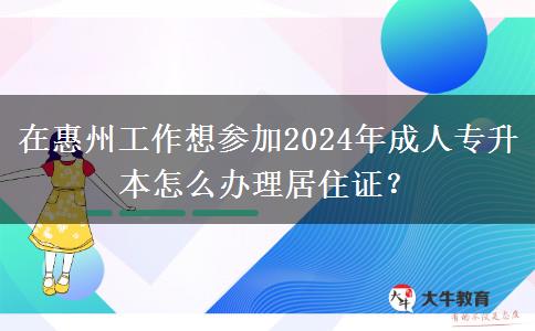 在惠州工作想?yún)⒓?024年成人專升本怎么辦理居住證？