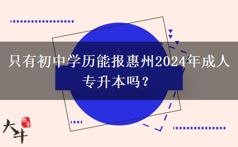 只有初中學(xué)歷能報(bào)惠州2024年成人專升本嗎？