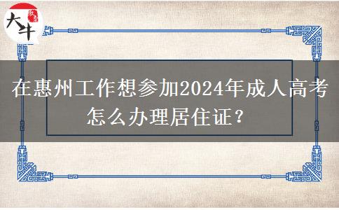 在惠州工作想?yún)⒓?024年成人高考怎么辦理居住證？