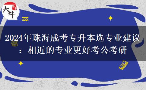 2024年珠海成考專升本選專業(yè)建議：相近的專業(yè)更好考公考研