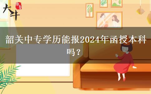 韶關(guān)中專學(xué)歷能報(bào)2024年函授本科嗎？