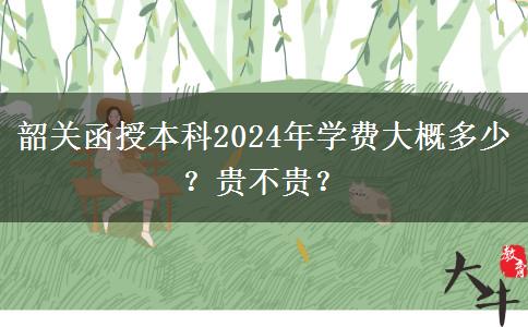 韶關(guān)函授本科2024年學(xué)費大概多少？貴不貴？