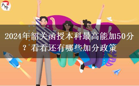 2024年韶關(guān)函授本科最高能加50分？看看還有哪些加分政策