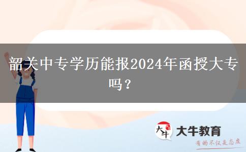 韶關(guān)中專學(xué)歷能報(bào)2024年函授大專嗎？