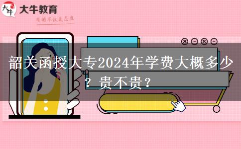 韶關(guān)函授大專2024年學(xué)費(fèi)大概多少？貴不貴？