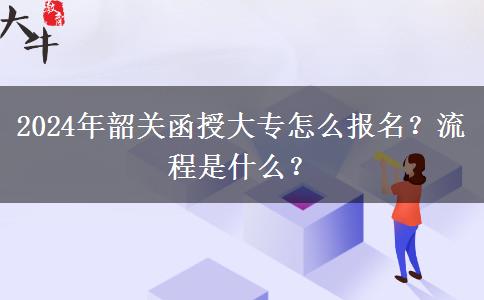 2024年韶關(guān)函授大專怎么報(bào)名？流程是什么？